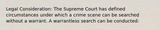 Legal Consideration: The Supreme Court has defined circumstances under which a crime scene can be searched without a warrant. A warrantless search can be conducted: