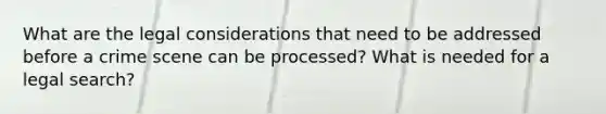 What are the legal considerations that need to be addressed before a crime scene can be processed? What is needed for a legal search?