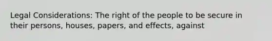 Legal Considerations: The right of the people to be secure in their persons, houses, papers, and effects, against