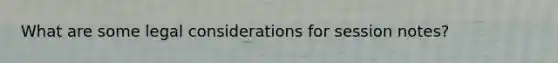 What are some legal considerations for session notes?