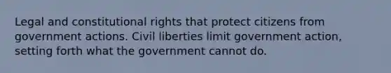 Legal and constitutional rights that protect citizens from government actions. Civil liberties limit government action, setting forth what the government cannot do.