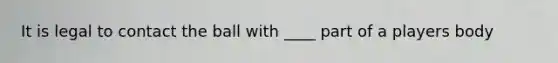 It is legal to contact the ball with ____ part of a players body