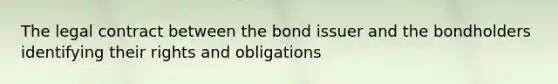 The legal contract between the bond issuer and the bondholders identifying their rights and obligations