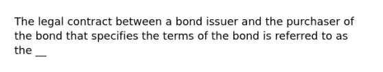 The legal contract between a bond issuer and the purchaser of the bond that specifies the terms of the bond is referred to as the __