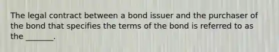 The legal contract between a bond issuer and the purchaser of the bond that specifies the terms of the bond is referred to as the _______.