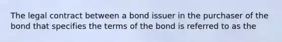 The legal contract between a bond issuer in the purchaser of the bond that specifies the terms of the bond is referred to as the