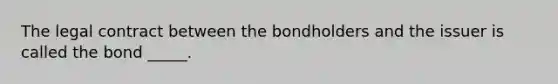 The legal contract between the bondholders and the issuer is called the bond _____.