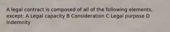 A legal contract is composed of all of the following elements, except: A Legal capacity B Consideration C Legal purpose D Indemnity