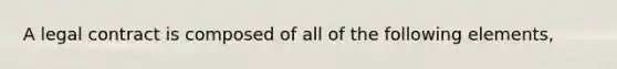 A legal contract is composed of all of the following elements,