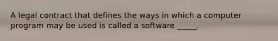 A legal contract that defines the ways in which a computer program may be used is called a software _____.