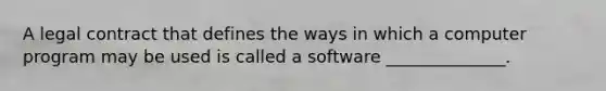 A legal contract that defines the ways in which a computer program may be used is called a software ______________.