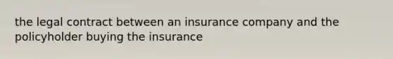 the legal contract between an insurance company and the policyholder buying the insurance