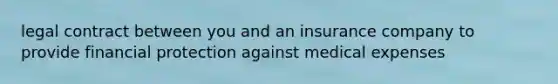 legal contract between you and an insurance company to provide financial protection against medical expenses