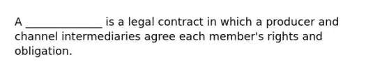 A ______________ is a legal contract in which a producer and channel intermediaries agree each member's rights and obligation.