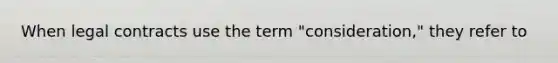 When legal contracts use the term "consideration," they refer to