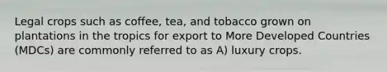 Legal crops such as coffee, tea, and tobacco grown on plantations in the tropics for export to More Developed Countries (MDCs) are commonly referred to as A) luxury crops.