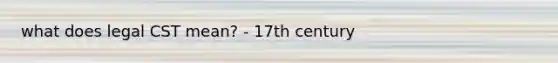 what does legal CST mean? - 17th century