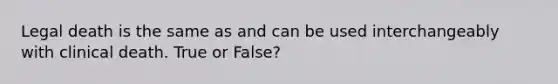 Legal death is the same as and can be used interchangeably with clinical death. True or False?