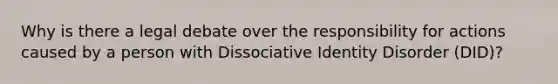 Why is there a legal debate over the responsibility for actions caused by a person with Dissociative Identity Disorder (DID)?