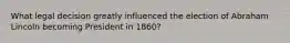 What legal decision greatly influenced the election of Abraham Lincoln becoming President in 1860?