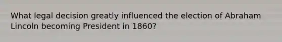 What legal decision greatly influenced the election of Abraham Lincoln becoming President in 1860?