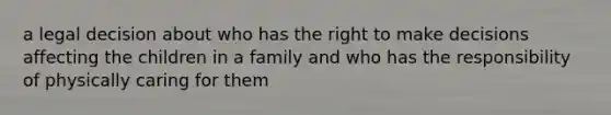 a legal decision about who has the right to make decisions affecting the children in a family and who has the responsibility of physically caring for them