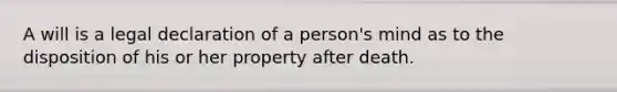 A will is a legal declaration of a person's mind as to the disposition of his or her property after death.