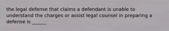 the legal defense that claims a defendant is unable to understand the charges or assist legal counsel in preparing a defense is ______