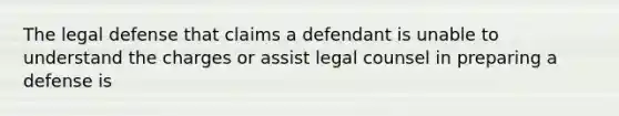 The legal defense that claims a defendant is unable to understand the charges or assist legal counsel in preparing a defense is