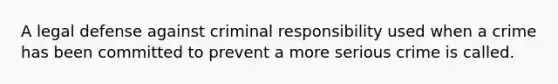 A legal defense against criminal responsibility used when a crime has been committed to prevent a more serious crime is called.