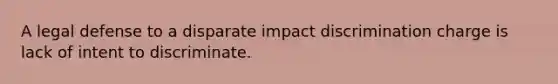 A legal defense to a disparate impact discrimination charge is lack of intent to discriminate.