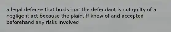 a legal defense that holds that the defendant is not guilty of a negligent act because the plaintiff knew of and accepted beforehand any risks involved