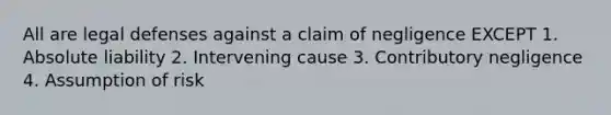 All are legal defenses against a claim of negligence EXCEPT 1. Absolute liability 2. Intervening cause 3. Contributory negligence 4. Assumption of risk