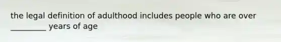 the legal definition of adulthood includes people who are over _________ years of age