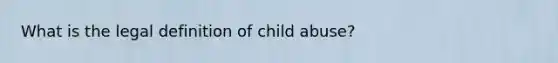 What is the legal definition of child abuse?