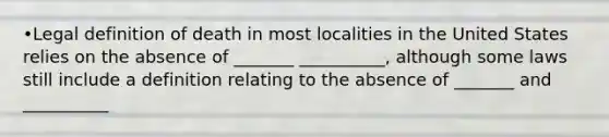 •Legal definition of death in most localities in the United States relies on the absence of _______ __________, although some laws still include a definition relating to the absence of _______ and __________