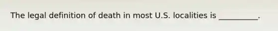 The legal definition of death in most U.S. localities is __________.