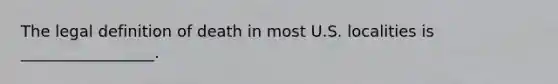 The legal definition of death in most U.S. localities is _________________.