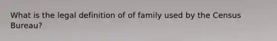 What is the legal definition of of family used by the Census Bureau?