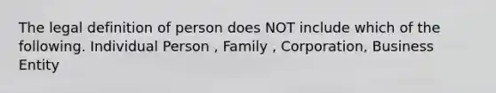 The legal definition of person does NOT include which of the following. Individual Person , Family , Corporation, Business Entity