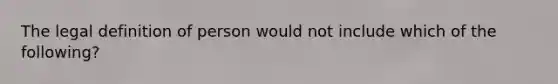 The legal definition of person would not include which of the following?