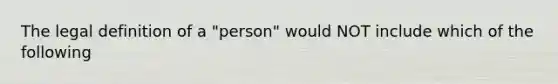 The legal definition of a "person" would NOT include which of the following