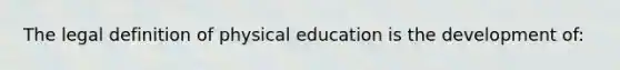 The legal definition of physical education is the development of: