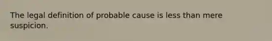 The legal definition of probable cause is less than mere suspicion.​