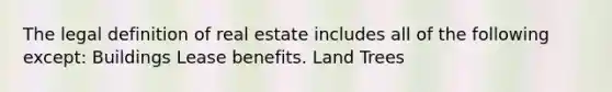 The legal definition of real estate includes all of the following except: Buildings Lease benefits. Land Trees