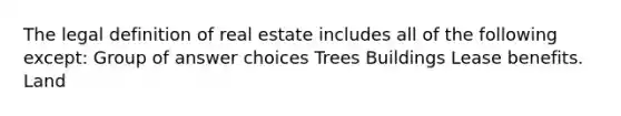 The legal definition of real estate includes all of the following except: Group of answer choices Trees Buildings Lease benefits. Land