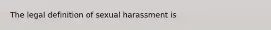 The legal definition of sexual harassment is