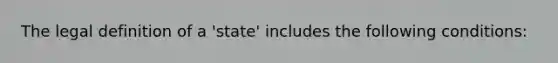 The legal definition of a 'state' includes the following conditions: