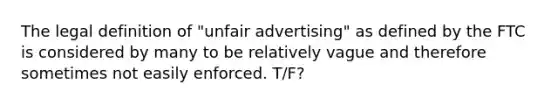 The legal definition of "unfair advertising" as defined by the FTC is considered by many to be relatively vague and therefore sometimes not easily enforced. T/F?