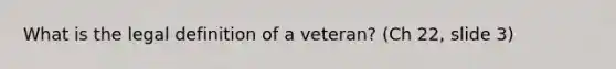 What is the legal definition of a veteran? (Ch 22, slide 3)